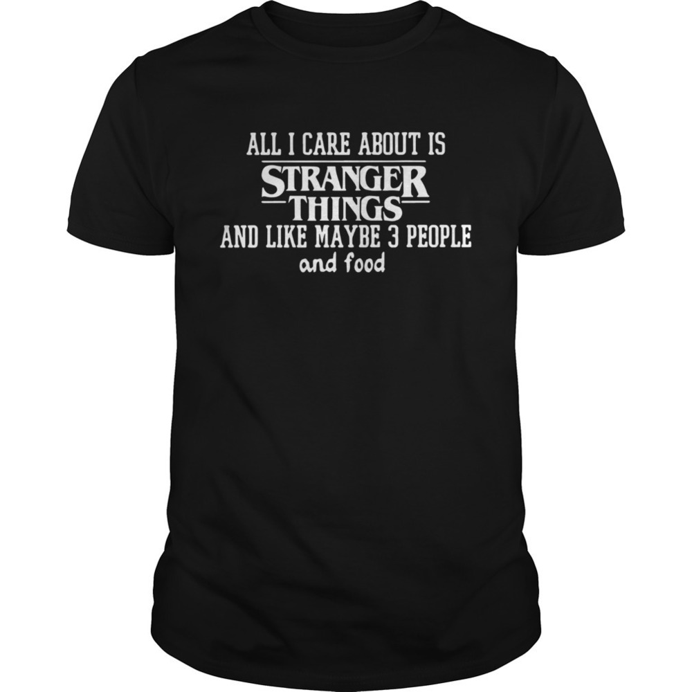 All I Care About Is Stranger Things And Like Maybe 3 People And Food Shirt